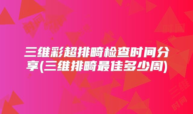 三维彩超排畸检查时间分享(三维排畸最佳多少周)