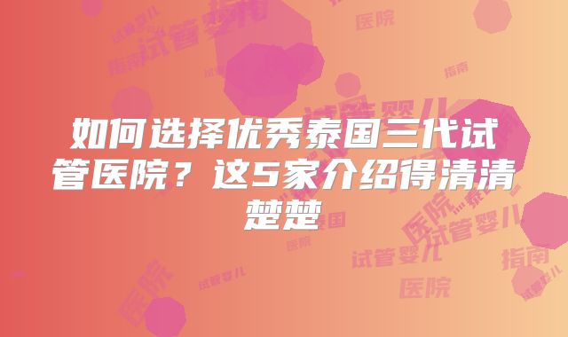 如何选择优秀泰国三代试管医院?这5家介绍得清清楚楚
