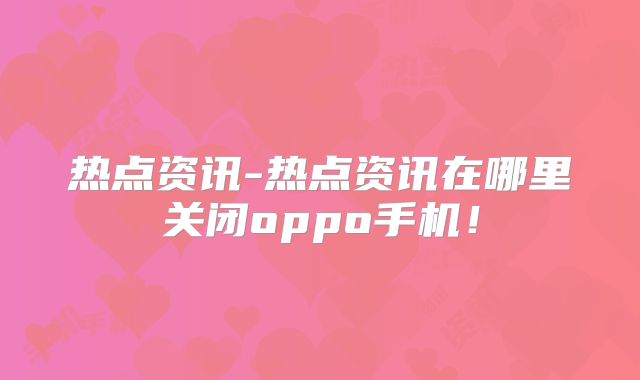 热点资讯-热点资讯在哪里关闭oppo手机！