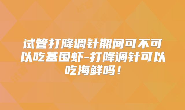试管打降调针期间可不可以吃基围虾-打降调针可以吃海鲜吗!
