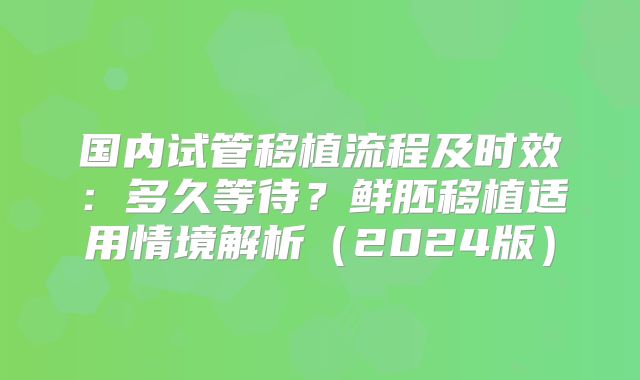 国内试管移植流程及时效：多久等待？鲜胚移植适用情境解析（2024版）
