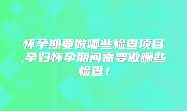 怀孕期要做哪些检查项目,孕妇怀孕期间需要做哪些检查！