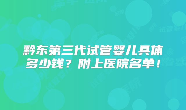 黔东第三代试管婴儿具体多少钱？附上医院名单！