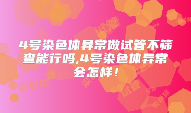 4号染色体异常做试管不筛查能行吗,4号染色体异常会怎样！