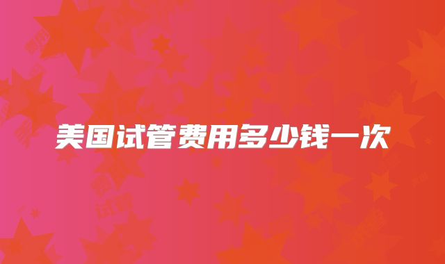 美国试管费用多少钱一次