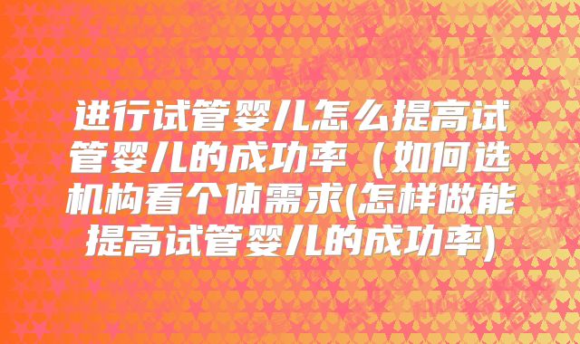 进行试管婴儿怎么提高试管婴儿的成功率（如何选机构看个体需求(怎样做能提高试管婴儿的成功率)