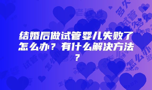 结婚后做试管婴儿失败了怎么办?有什么解决方法?