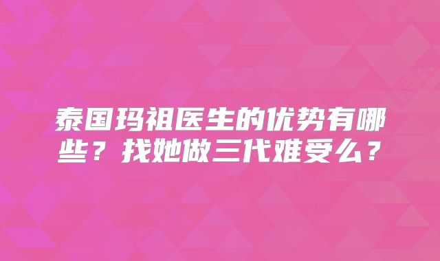 泰国玛祖医生的优势有哪些？找她做三代难受么？