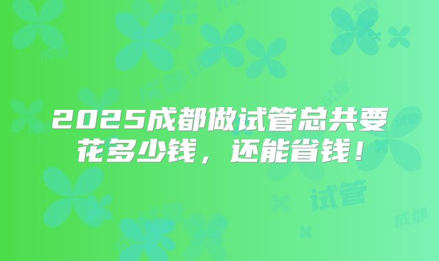 2025成都做试管总共要花多少钱，还能省钱！
