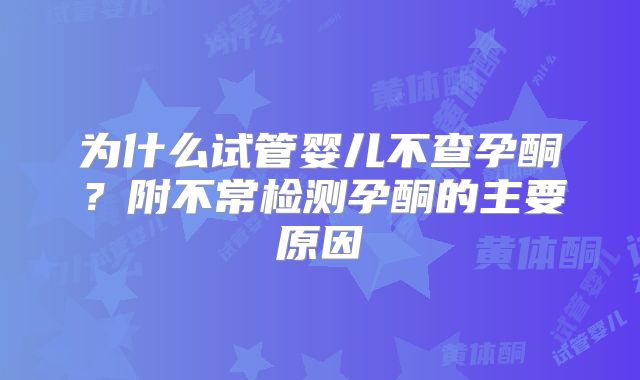 为什么试管婴儿不查孕酮？附不常检测孕酮的主要原因