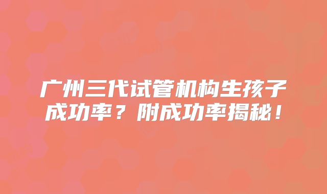 广州三代试管机构生孩子成功率?附成功率揭秘!