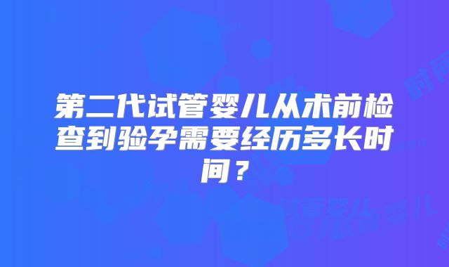 第二代试管婴儿从术前检查到验孕需要经历多长时间?