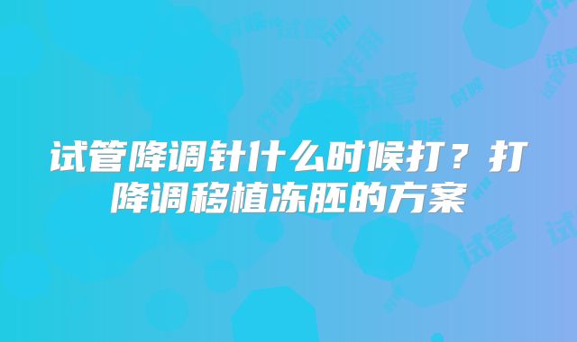 试管降调针什么时候打？打降调移植冻胚的方案