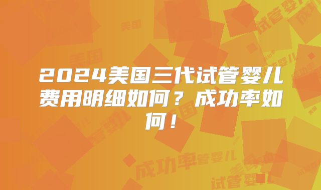 2024美国三代试管婴儿费用明细如何?成功率如何!