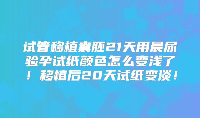 试管移植囊胚21天用晨尿验孕试纸颜色怎么变浅了!移植后20天试纸变淡!
