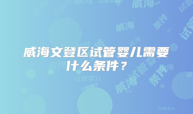 威海文登区试管婴儿需要什么条件?