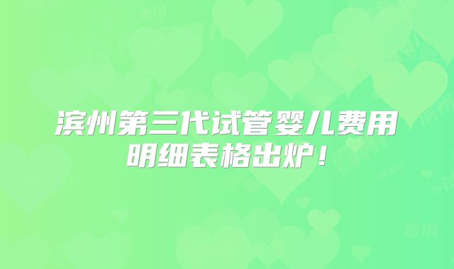 滨州第三代试管婴儿费用明细表格出炉！