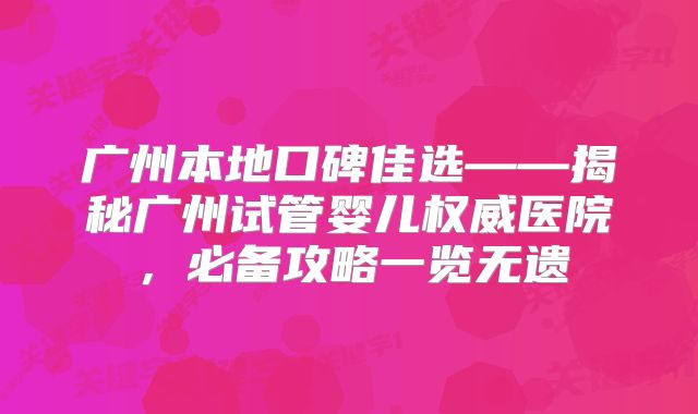广州本地口碑佳选——揭秘广州试管婴儿权威医院，必备攻略一览无遗