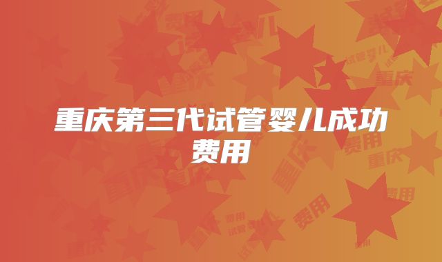 重庆第三代试管婴儿成功费用
