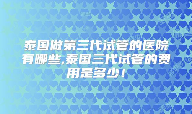 泰国做第三代试管的医院有哪些,泰国三代试管的费用是多少！