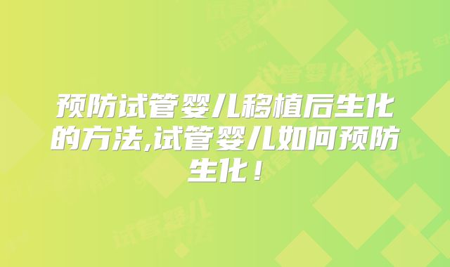 预防试管婴儿移植后生化的方法,试管婴儿如何预防生化!