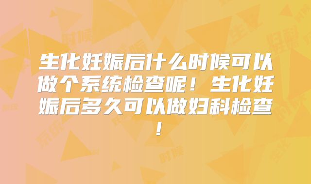 生化妊娠后什么时候可以做个系统检查呢!生化妊娠后多久可以做妇科检查!