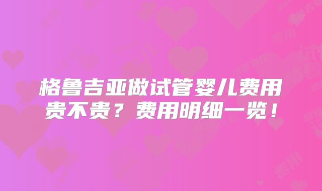 格鲁吉亚做试管婴儿费用贵不贵？费用明细一览！
