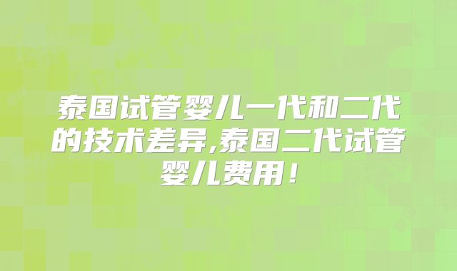 泰国试管婴儿一代和二代的技术差异,泰国二代试管婴儿费用!