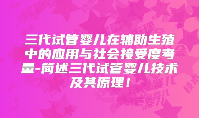 三代试管婴儿在辅助生殖中的应用与社会接受度考量-简述三代试管婴儿技术及其原理！