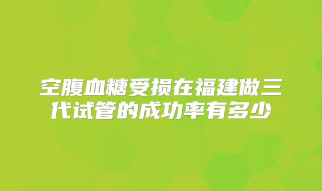 空腹血糖受损在福建做三代试管的成功率有多少