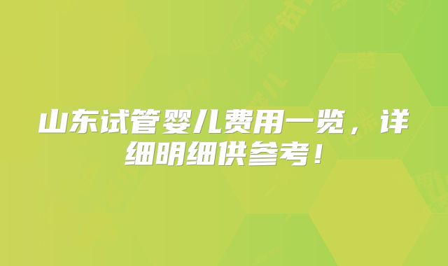 山东试管婴儿费用一览,详细明细供参考!