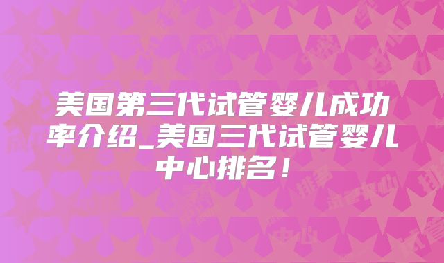 美国第三代试管婴儿成功率介绍_美国三代试管婴儿中心排名！