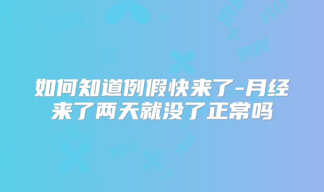 如何知道例假快来了-月经来了两天就没了正常吗
