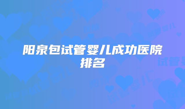 阳泉包试管婴儿成功医院排名