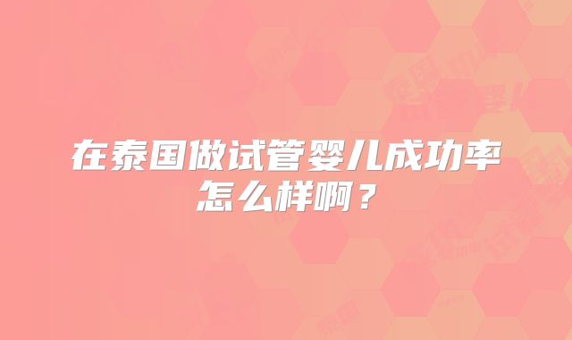 在泰国做试管婴儿成功率怎么样啊？