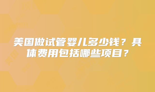 美国做试管婴儿多少钱?具体费用包括哪些项目?