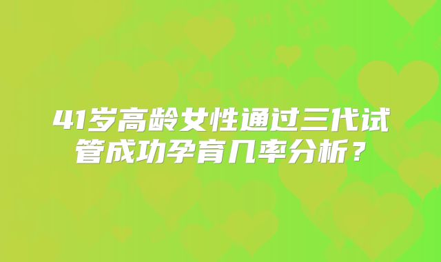 41岁高龄女性通过三代试管成功孕育几率分析？