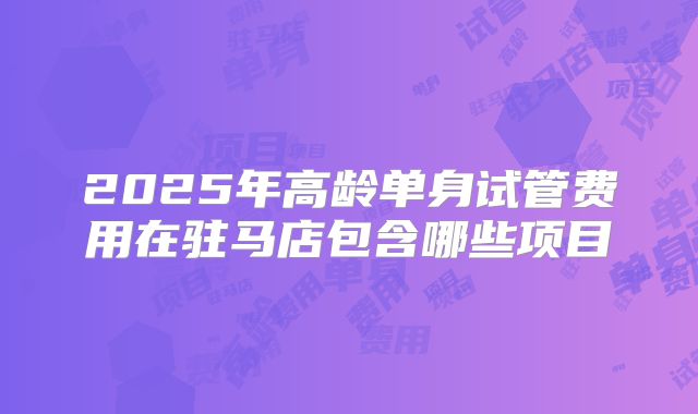 2025年高龄单身试管费用在驻马店包含哪些项目