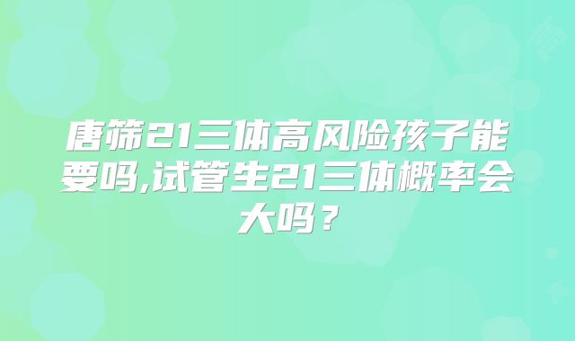 唐筛21三体高风险孩子能要吗,试管生21三体概率会大吗?