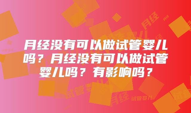 月经没有可以做试管婴儿吗？月经没有可以做试管婴儿吗？有影响吗？