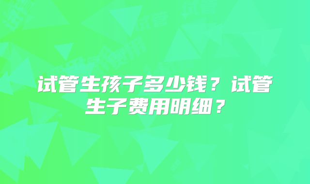 试管生孩子多少钱？试管生子费用明细？