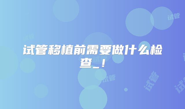 试管移植前需要做什么检查_!