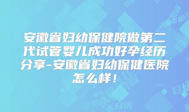 安徽省妇幼保健院做第二代试管婴儿成功好孕经历分享-安徽省妇幼保健医院怎么样！