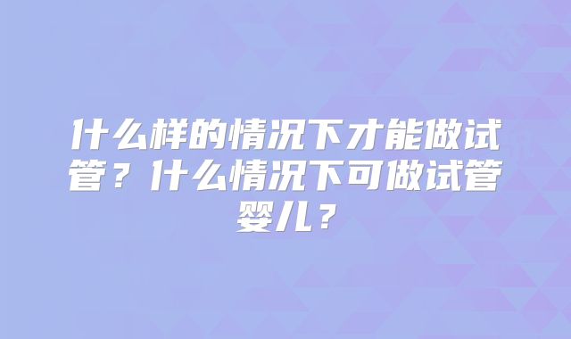 什么样的情况下才能做试管？什么情况下可做试管婴儿？