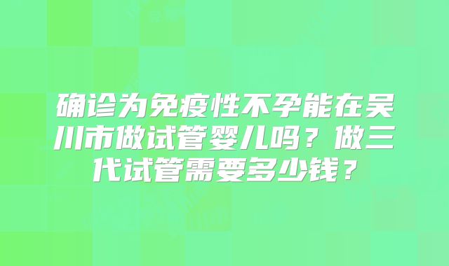 确诊为免疫性不孕能在吴川市做试管婴儿吗？做三代试管需要多少钱？