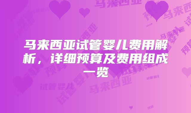 马来西亚试管婴儿费用解析,详细预算及费用组成一览