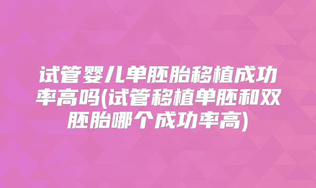 试管婴儿单胚胎移植成功率高吗(试管移植单胚和双胚胎哪个成功率高)