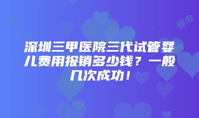 深圳三甲医院三代试管婴儿费用报销多少钱？一般几次成功！