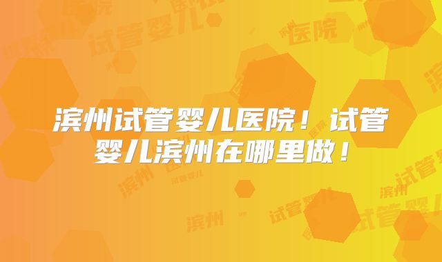 滨州试管婴儿医院!试管婴儿滨州在哪里做!