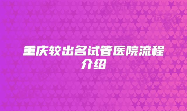 重庆较出名试管医院流程介绍
